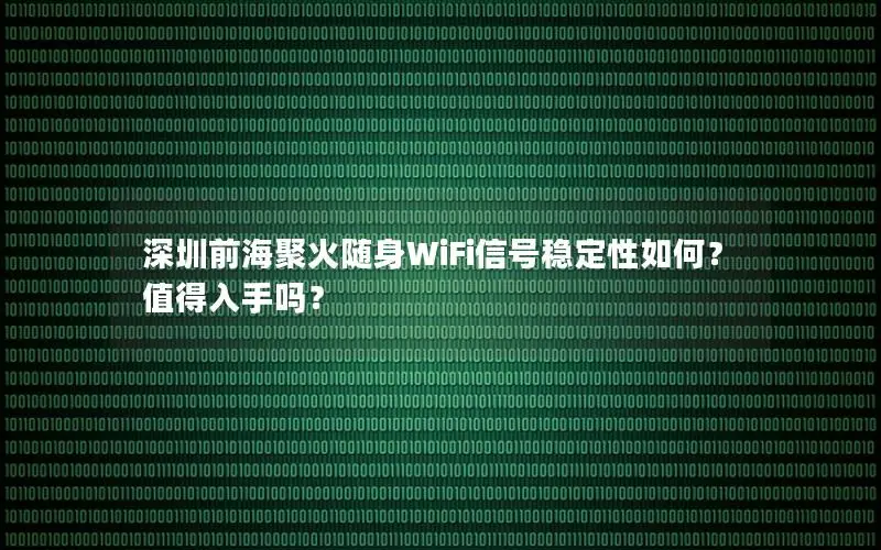 深圳前海聚火随身WiFi信号稳定性如何？值得入手吗？
