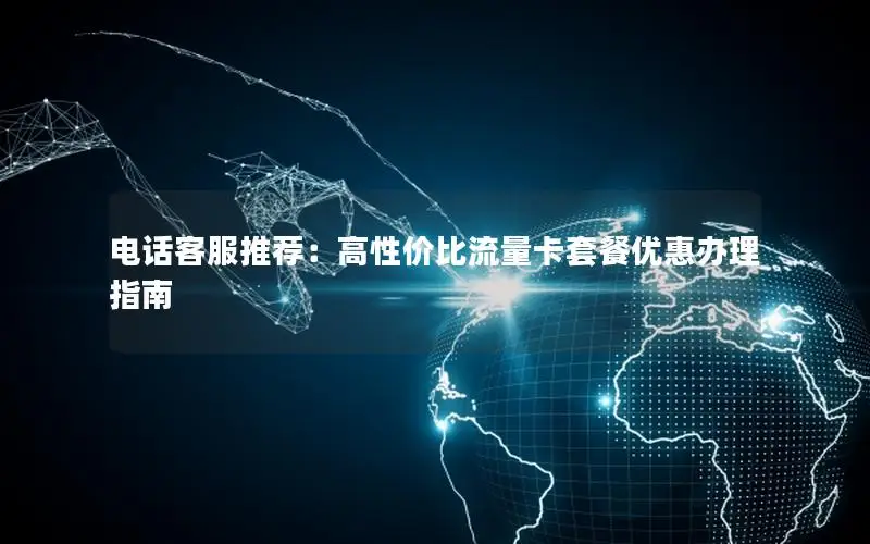 电话客服推荐：高性价比流量卡套餐优惠办理指南