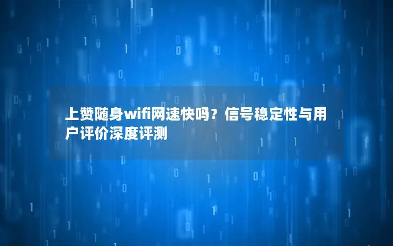 上赞随身wifi网速快吗？信号稳定性与用户评价深度评测