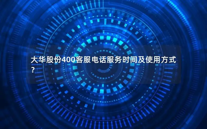 大华股份400客服电话服务时间及使用方式？