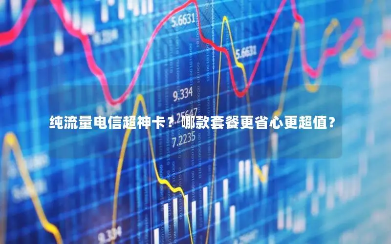 纯流量电信超神卡？哪款套餐更省心更超值？