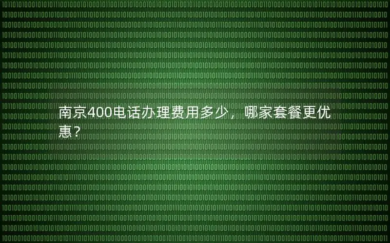 南京400电话办理费用多少，哪家套餐更优惠？