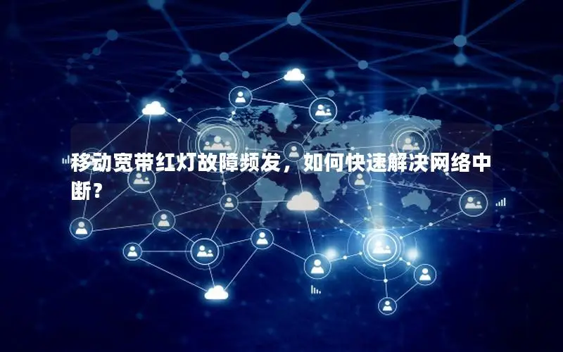 移动宽带红灯故障频发，如何快速解决网络中断？