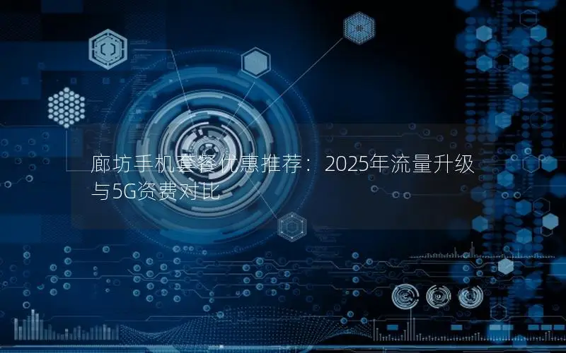 廊坊手机套餐优惠推荐：2025年流量升级与5G资费对比