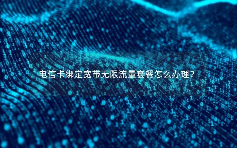 电信卡绑定宽带无限流量套餐怎么办理？