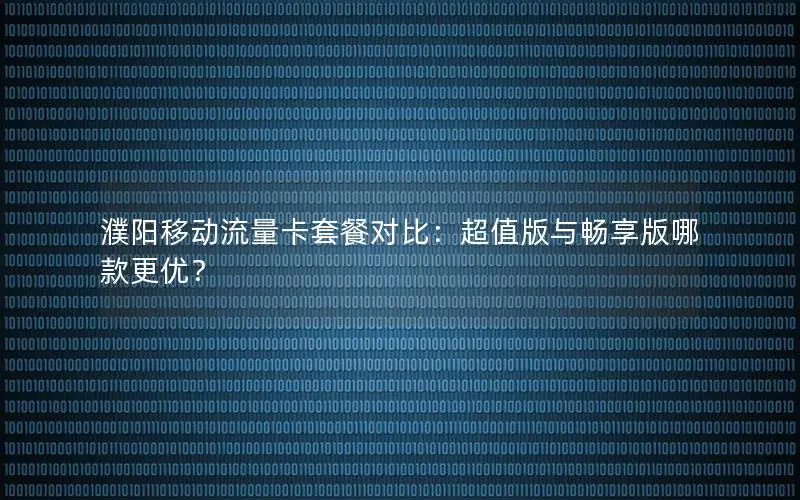 濮阳移动流量卡套餐对比：超值版与畅享版哪款更优？