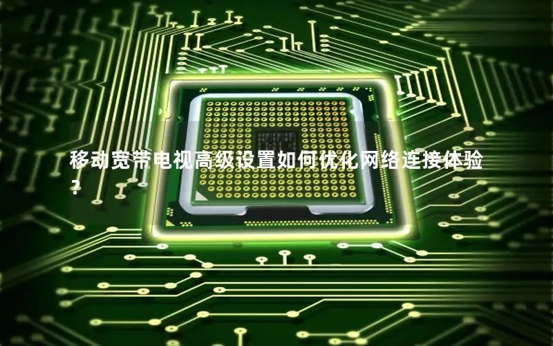移动宽带电视高级设置如何优化网络连接体验？