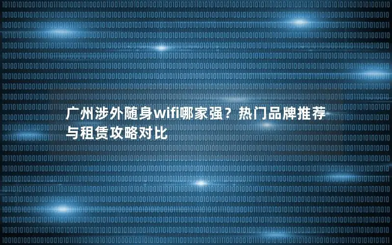 广州涉外随身wifi哪家强？热门品牌推荐与租赁攻略对比