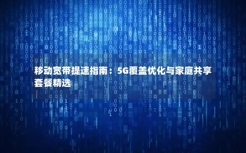 移动宽带提速指南：5G覆盖优化与家庭共享套餐精选