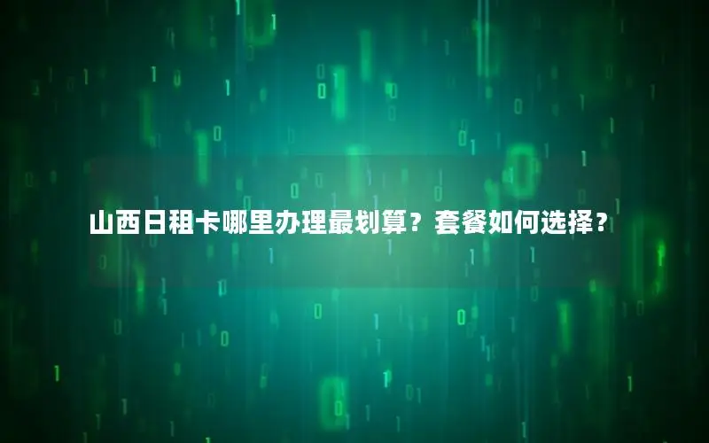 山西日租卡哪里办理最划算？套餐如何选择？