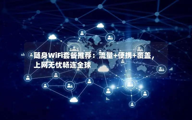 随身WiFi套餐推荐：流量+便携+覆盖，上网无忧畅连全球