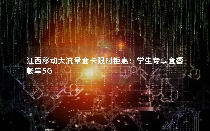 江西移动大流量套卡限时钜惠：学生专享套餐畅享5G