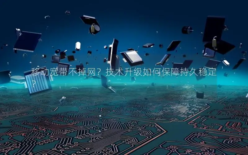 移动宽带不掉网？技术升级如何保障持久稳定？