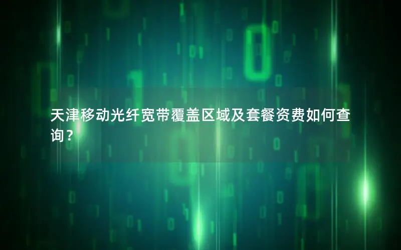 天津移动光纤宽带覆盖区域及套餐资费如何查询？