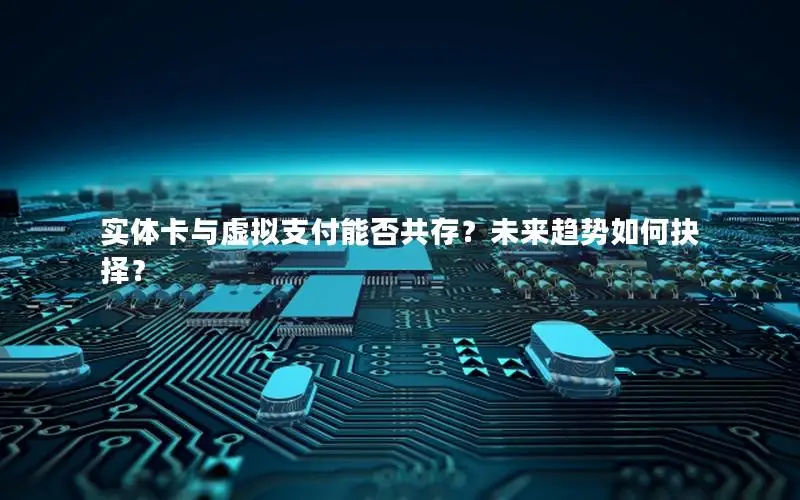 实体卡与虚拟支付能否共存？未来趋势如何抉择？