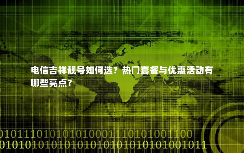 电信吉祥靓号如何选？热门套餐与优惠活动有哪些亮点？