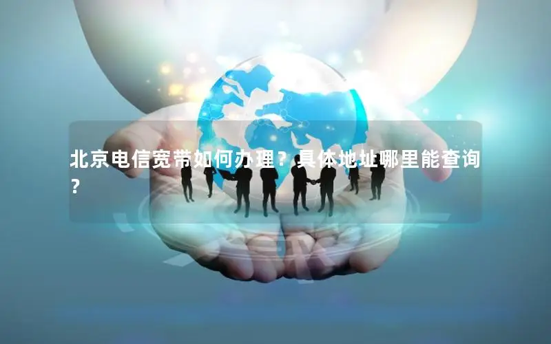 北京电信宽带如何办理？具体地址哪里能查询？