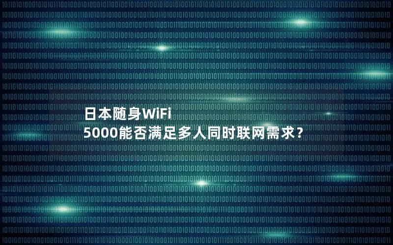 日本随身WiFi 5000能否满足多人同时联网需求？