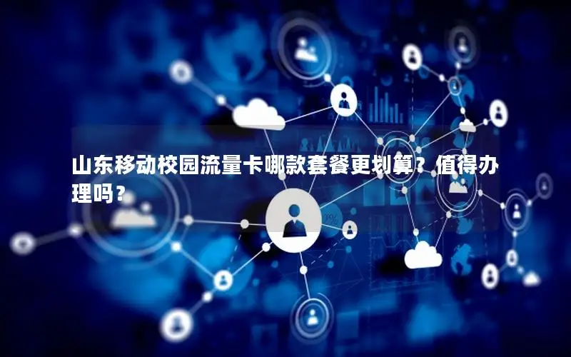 山东移动校园流量卡哪款套餐更划算？值得办理吗？