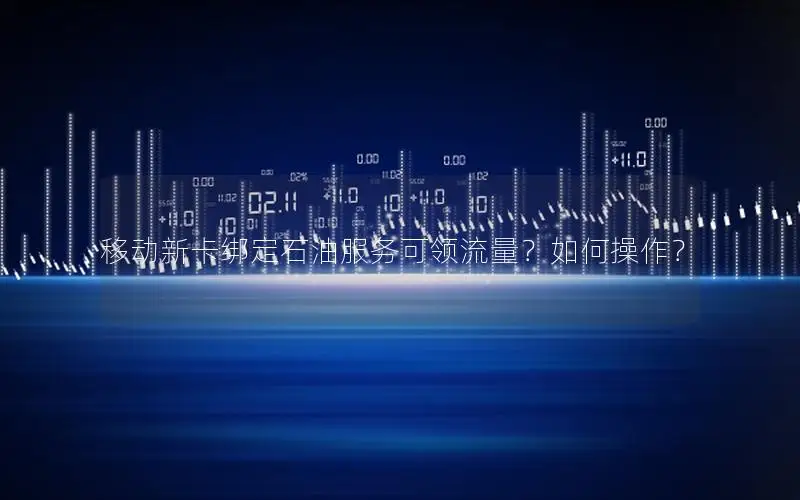 移动新卡绑定石油服务可领流量？如何操作？