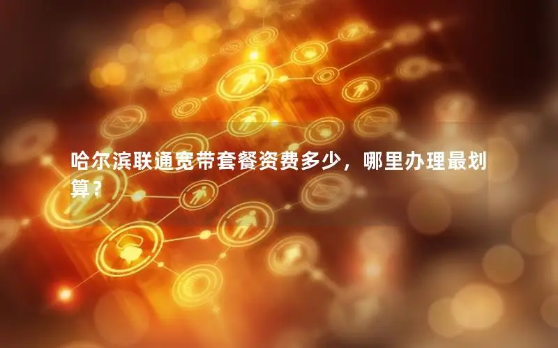 哈尔滨联通宽带套餐资费多少，哪里办理最划算？