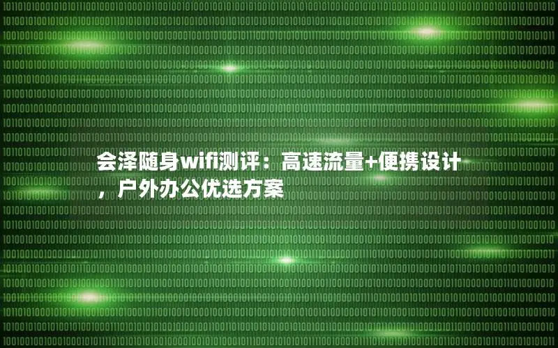 会泽随身wifi测评：高速流量+便携设计，户外办公优选方案