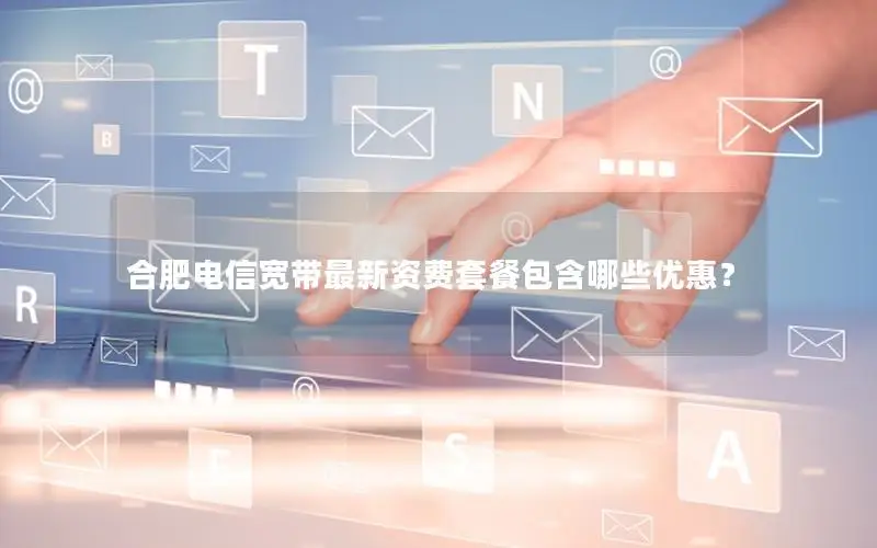 合肥电信宽带最新资费套餐包含哪些优惠？