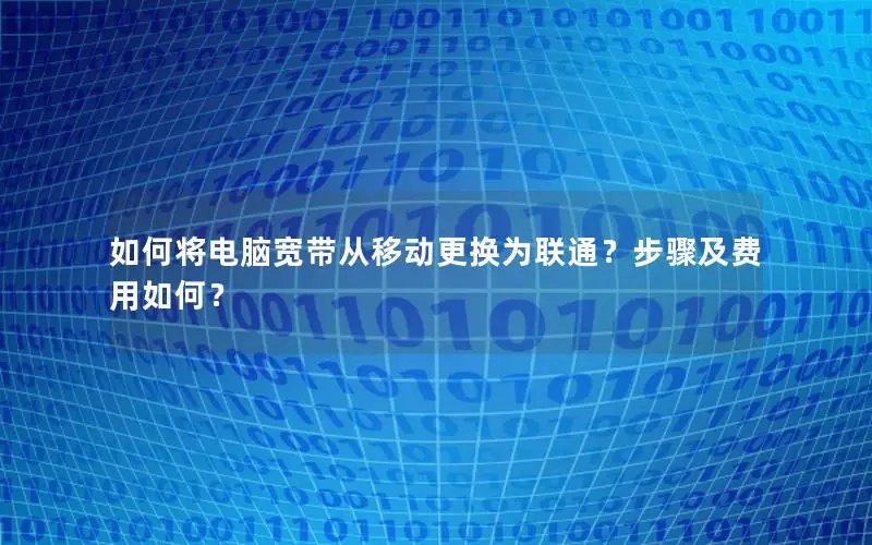 如何将电脑宽带从移动更换为联通？步骤及费用如何？