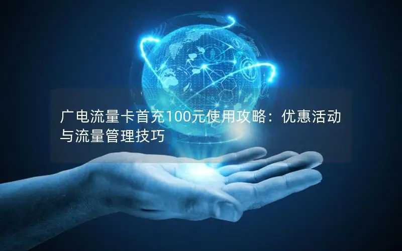 广电流量卡首充100元使用攻略：优惠活动与流量管理技巧