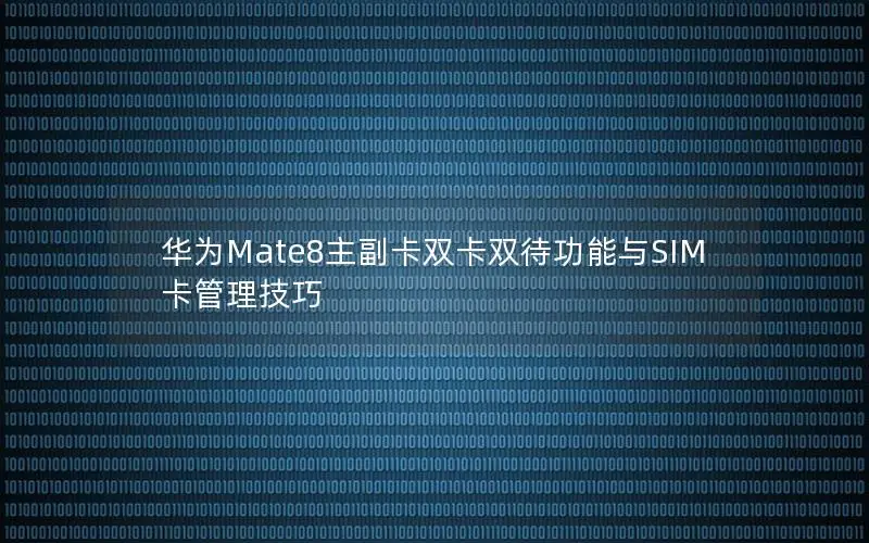 华为Mate8主副卡双卡双待功能与SIM卡管理技巧
