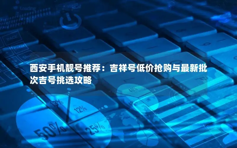 西安手机靓号推荐：吉祥号低价抢购与最新批次吉号挑选攻略