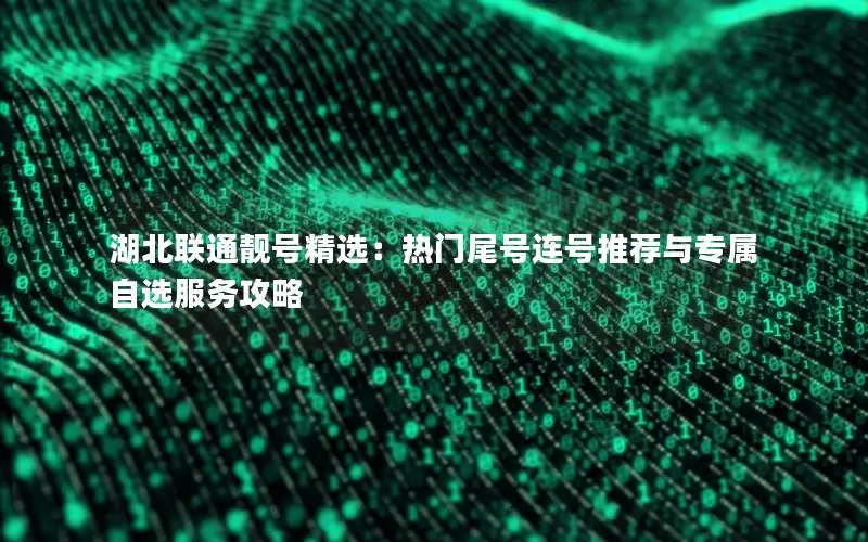 湖北联通靓号精选：热门尾号连号推荐与专属自选服务攻略