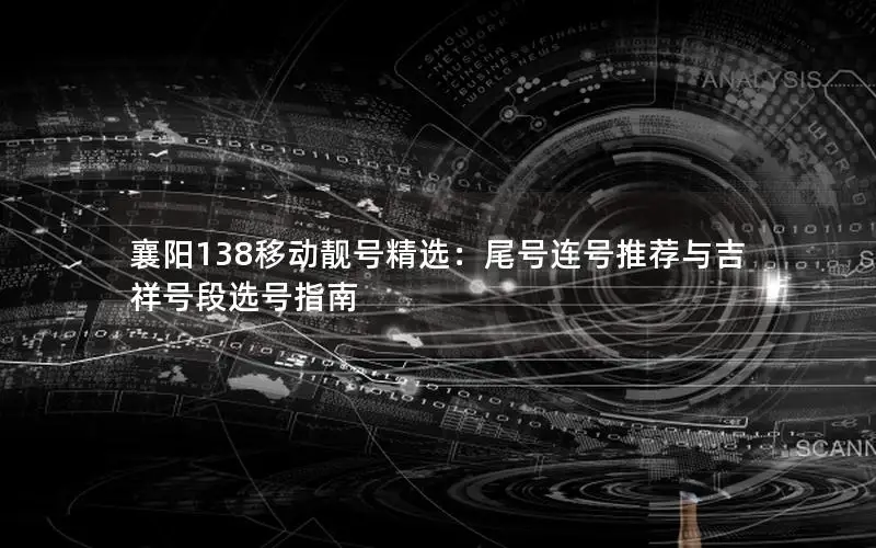 襄阳138移动靓号精选：尾号连号推荐与吉祥号段选号指南