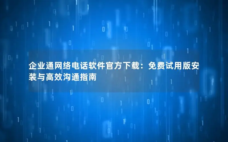 企业通网络电话软件官方下载：免费试用版安装与高效沟通指南