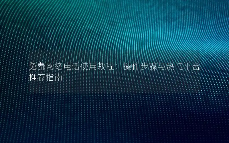 免费网络电话使用教程：操作步骤与热门平台推荐指南