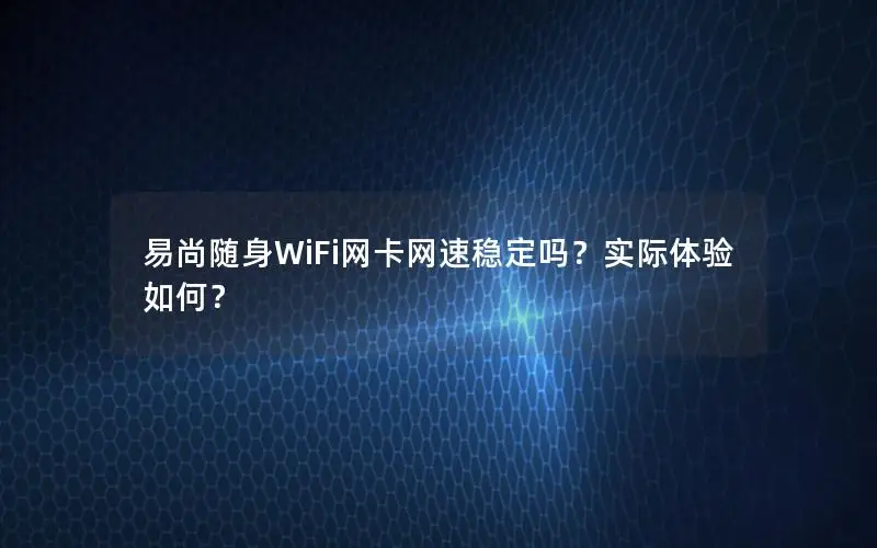 易尚随身WiFi网卡网速稳定吗？实际体验如何？
