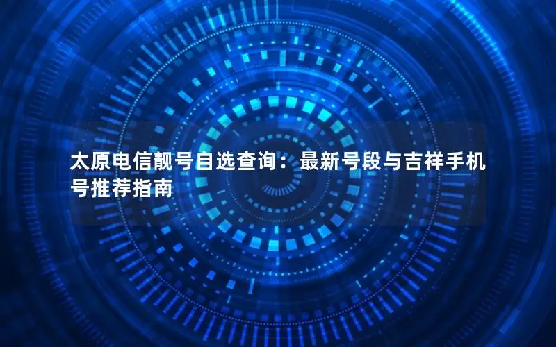 太原电信靓号自选查询：最新号段与吉祥手机号推荐指南