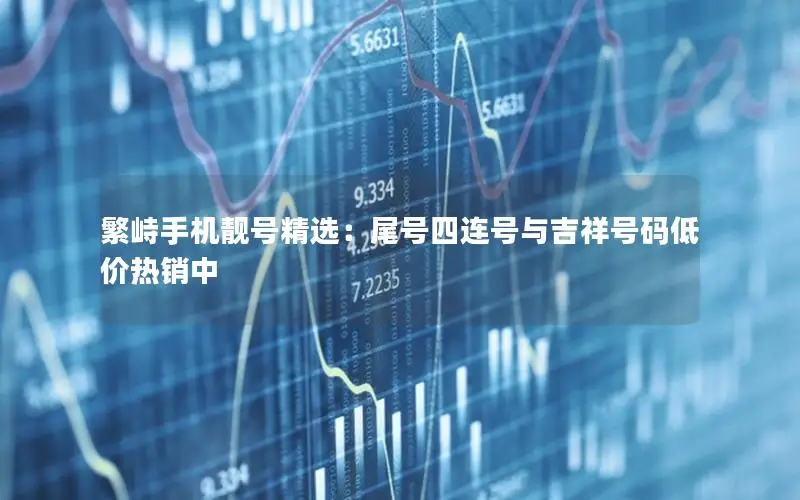 繁峙手机靓号精选：尾号四连号与吉祥号码低价热销中