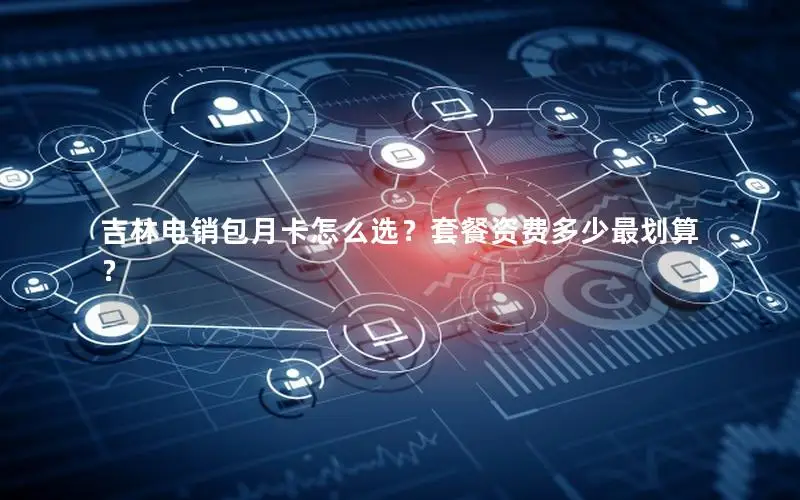 吉林电销包月卡怎么选？套餐资费多少最划算？