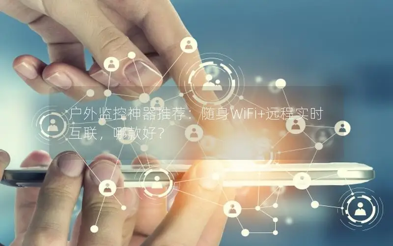 户外监控神器推荐：随身WiFi+远程实时互联，哪款好？