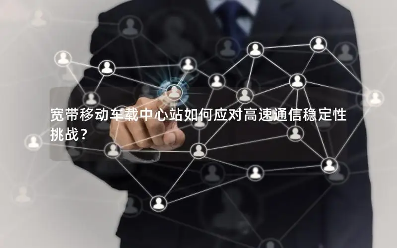 宽带移动车载中心站如何应对高速通信稳定性挑战？
