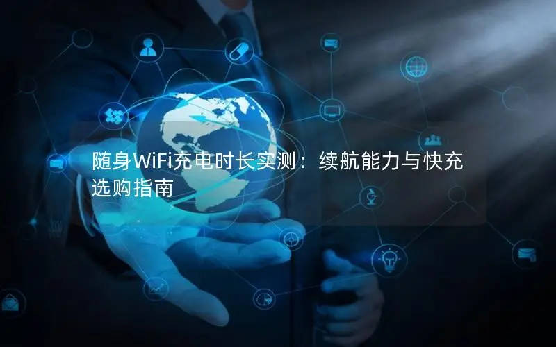 随身WiFi充电时长实测：续航能力与快充选购指南