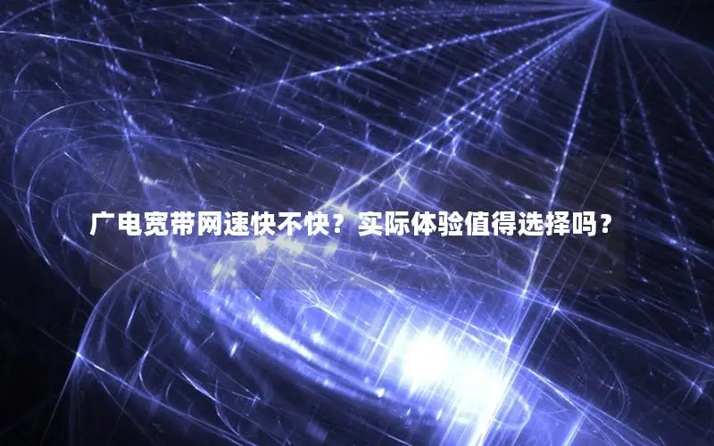 广电宽带网速快不快？实际体验值得选择吗？