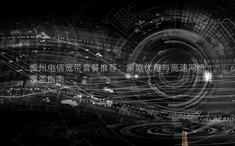 儋州电信宽带套餐推荐：家庭优惠与高速网络覆盖指南