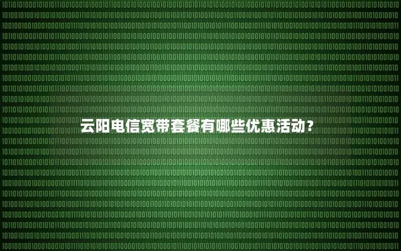 云阳电信宽带套餐有哪些优惠活动？