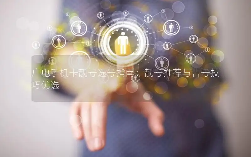 广电手机卡靓号选号指南：靓号推荐与吉号技巧优选
