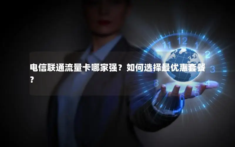 电信联通流量卡哪家强？如何选择最优惠套餐？