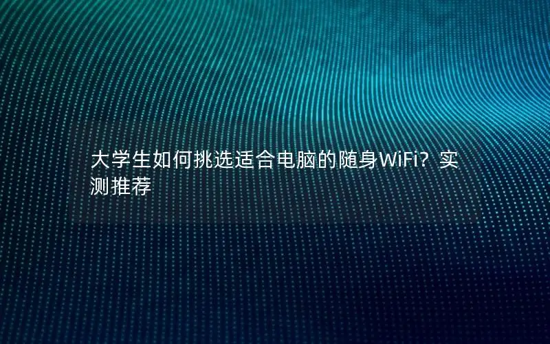 大学生如何挑选适合电脑的随身WiFi？实测推荐