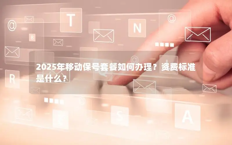 2025年移动保号套餐如何办理？资费标准是什么？