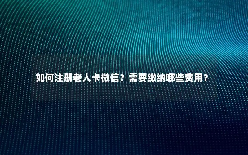 如何注册老人卡微信？需要缴纳哪些费用？
